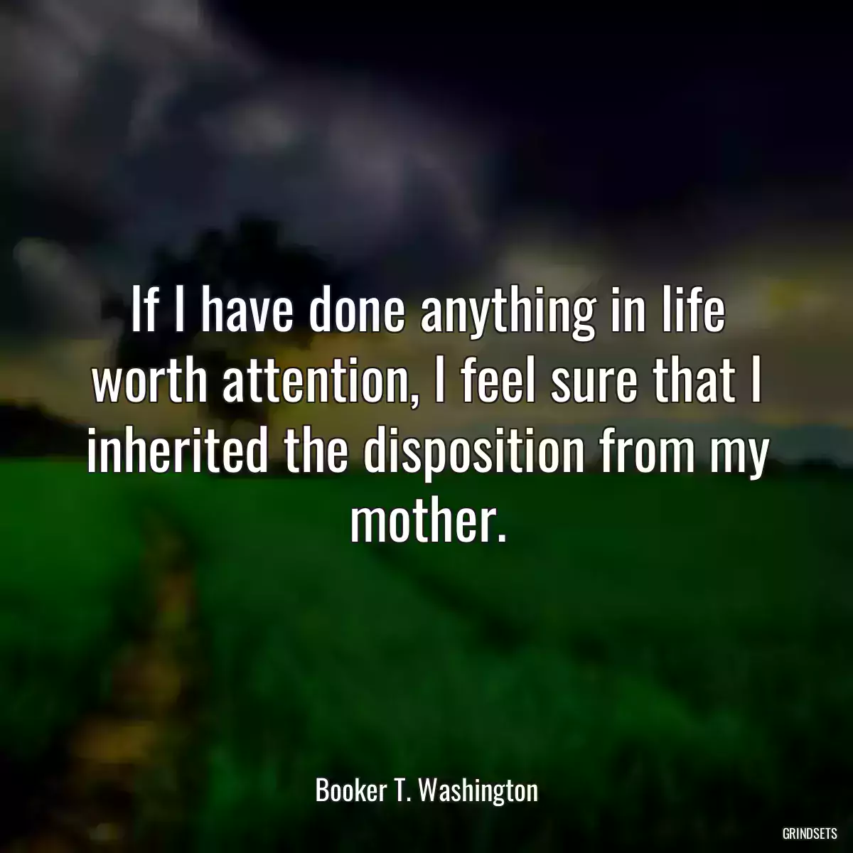 If I have done anything in life worth attention, I feel sure that I inherited the disposition from my mother.