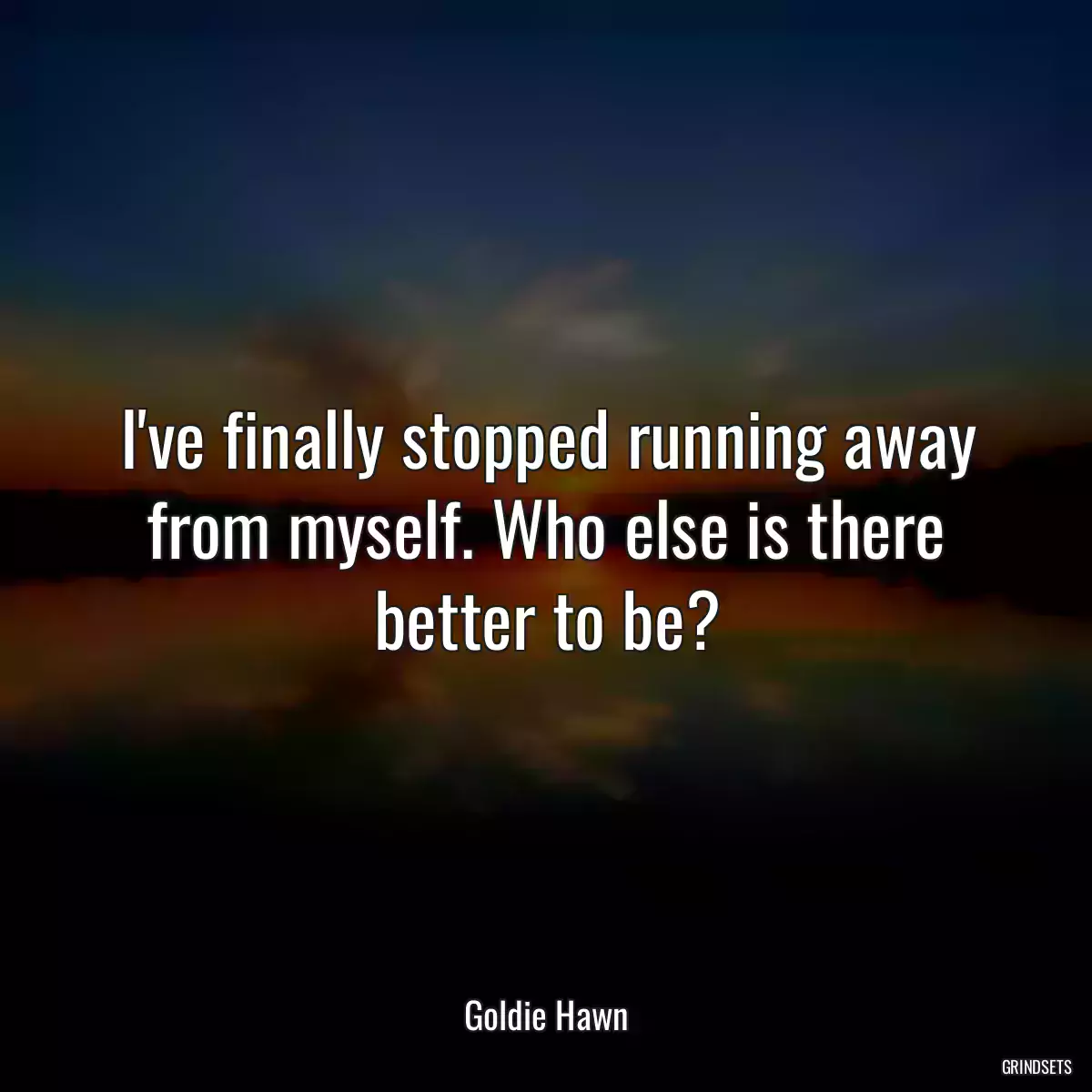 I\'ve finally stopped running away from myself. Who else is there better to be?