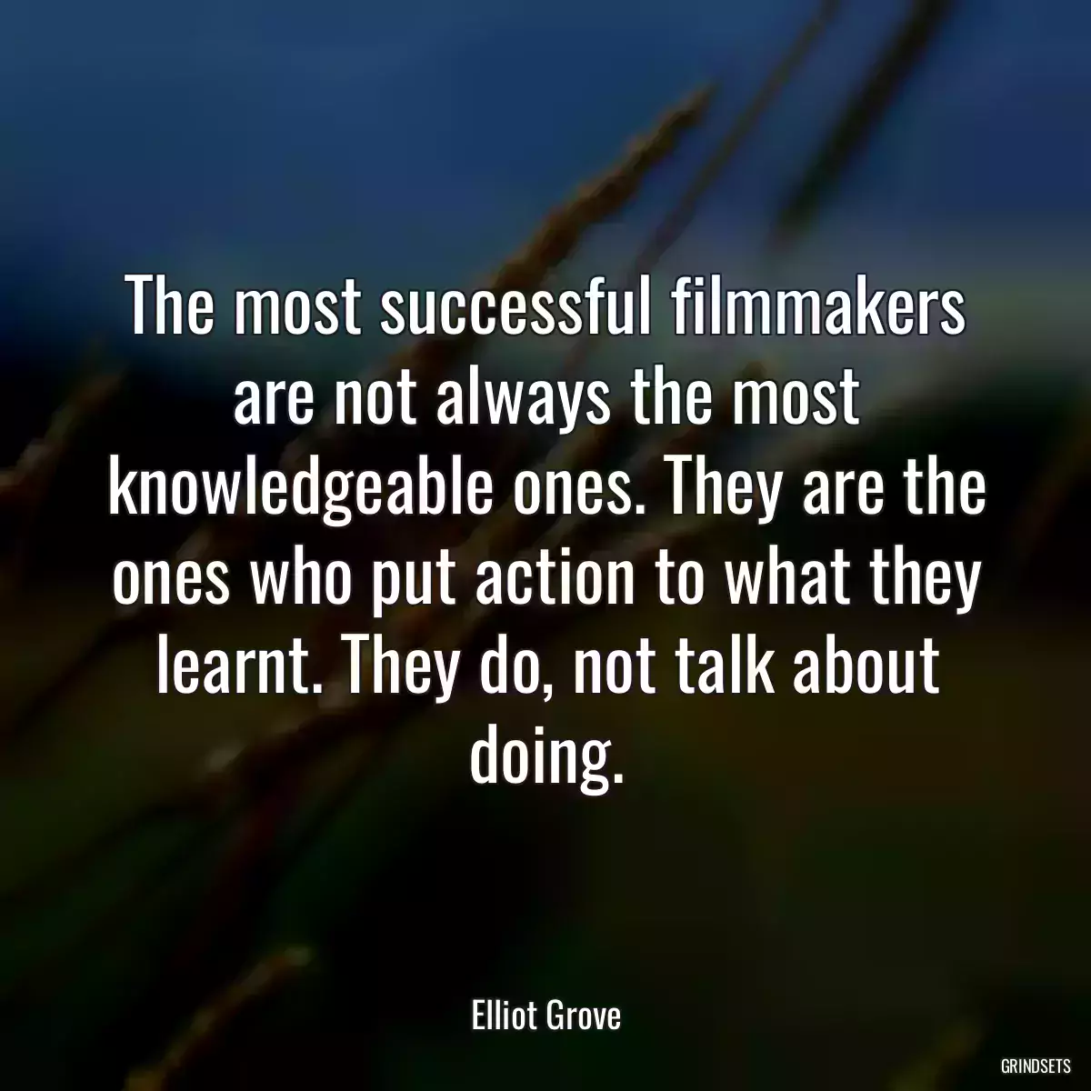 The most successful filmmakers are not always the most knowledgeable ones. They are the ones who put action to what they learnt. They do, not talk about doing.