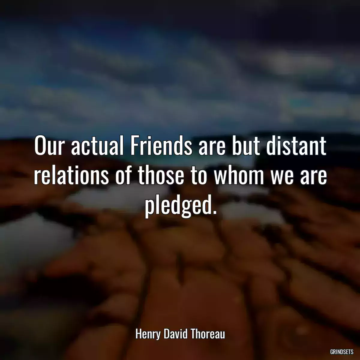 Our actual Friends are but distant relations of those to whom we are pledged.