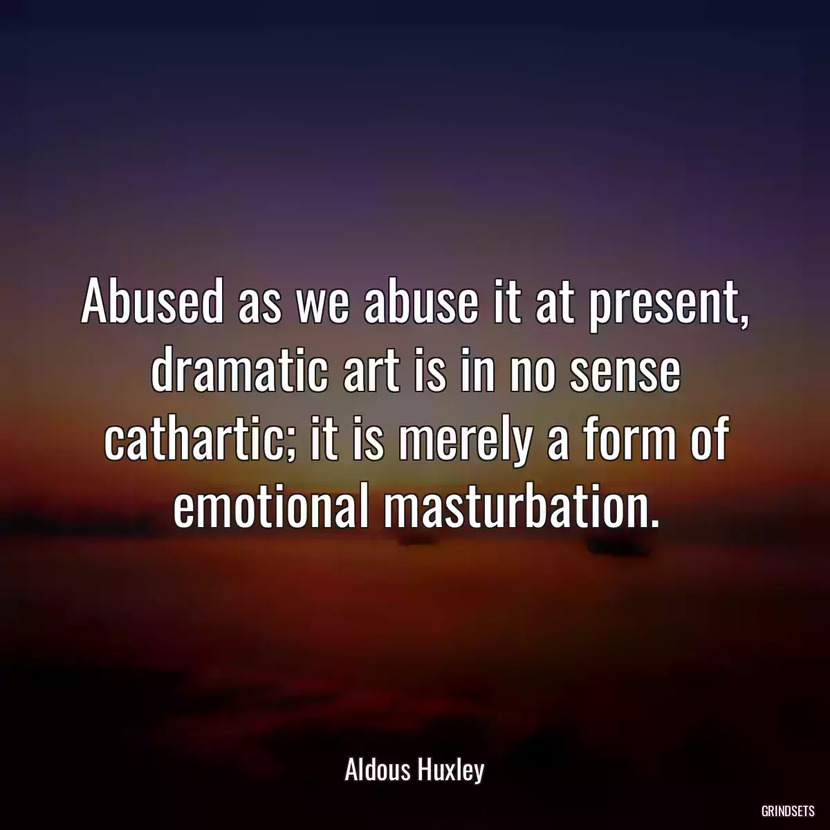 Abused as we abuse it at present, dramatic art is in no sense cathartic; it is merely a form of emotional masturbation.