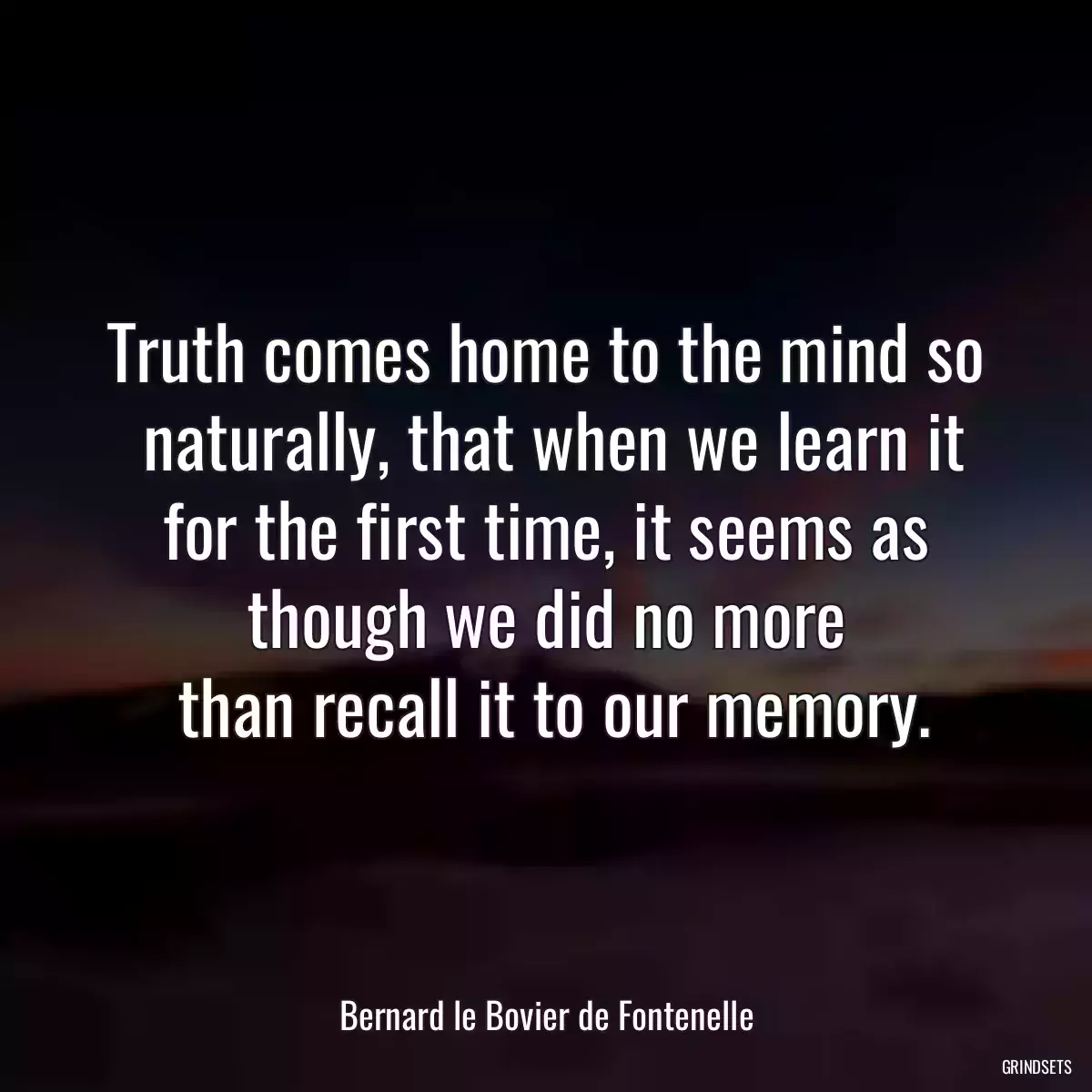 Truth comes home to the mind so
 naturally, that when we learn it for the first time, it seems as though we did no more
 than recall it to our memory.