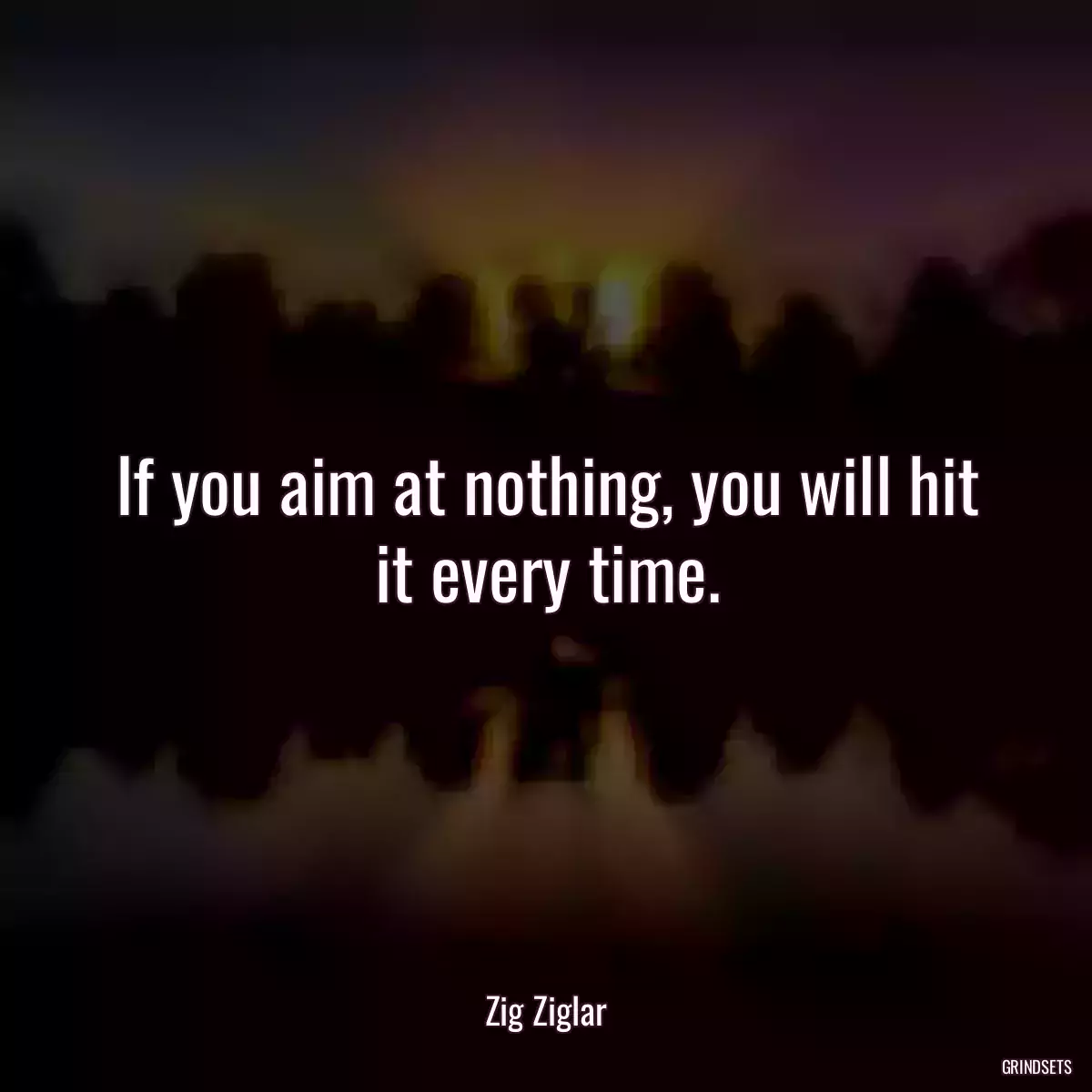 If you aim at nothing, you will hit it every time.