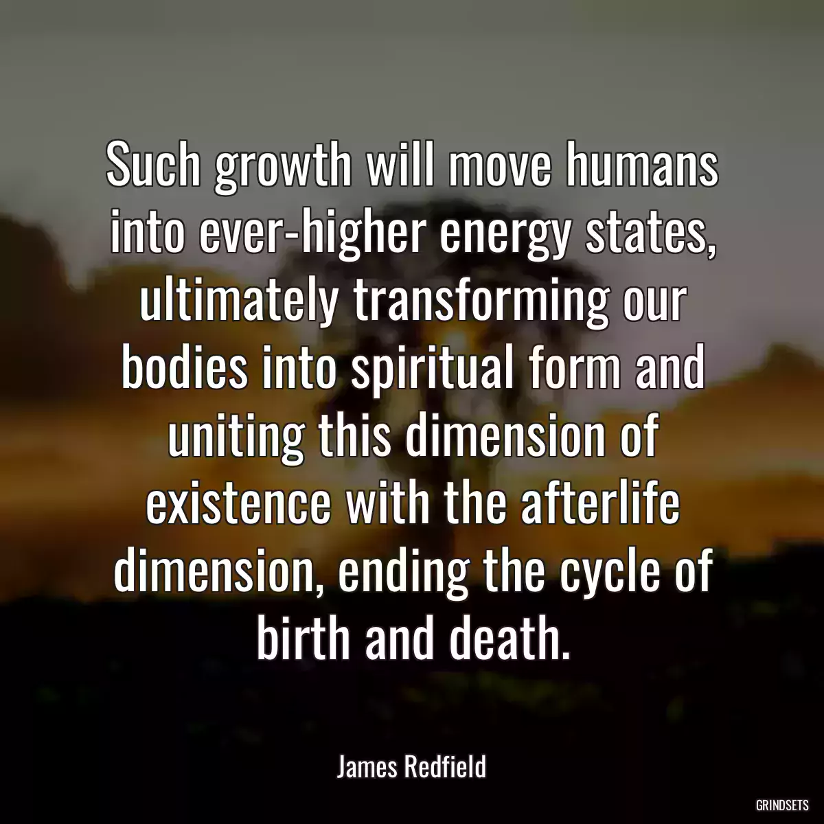 Such growth will move humans into ever-higher energy states, ultimately transforming our bodies into spiritual form and uniting this dimension of existence with the afterlife dimension, ending the cycle of birth and death.