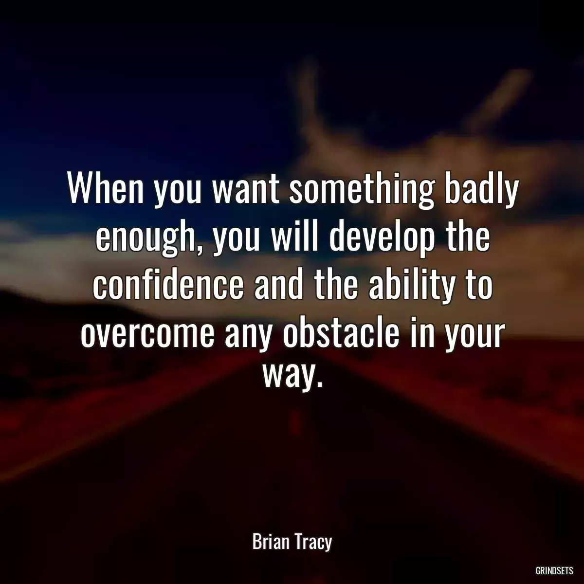 When you want something badly enough, you will develop the confidence and the ability to overcome any obstacle in your way.