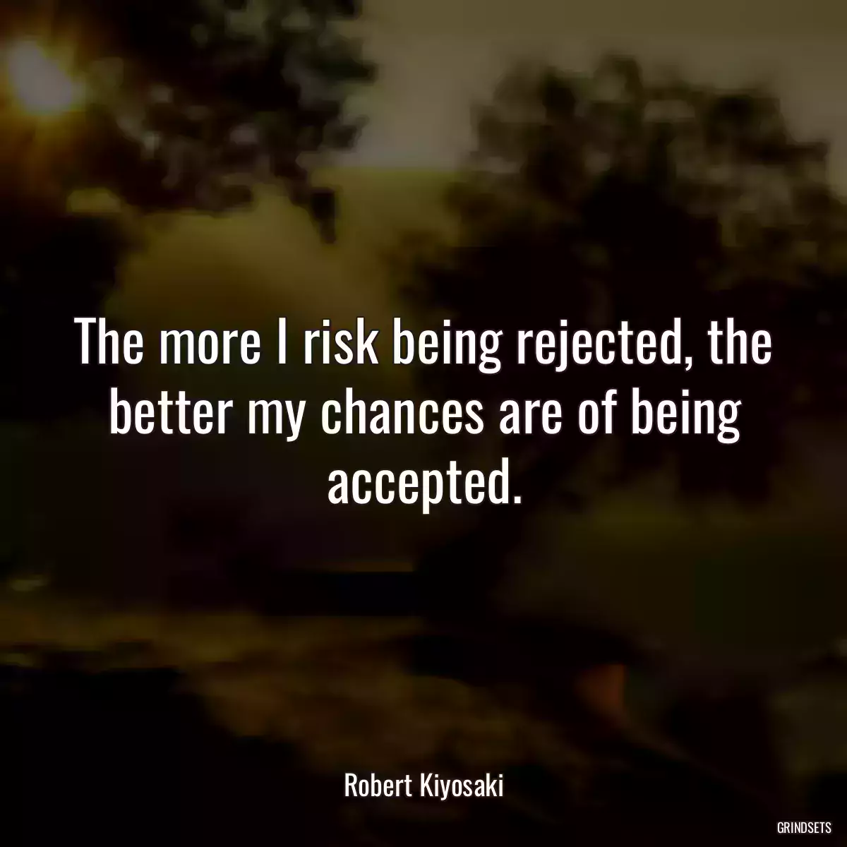 The more I risk being rejected, the better my chances are of being accepted.