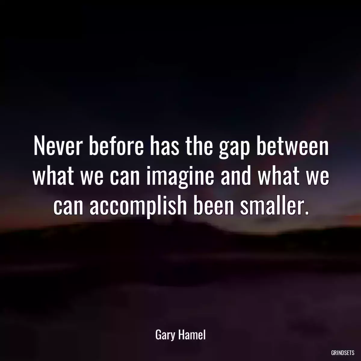 Never before has the gap between what we can imagine and what we can accomplish been smaller.