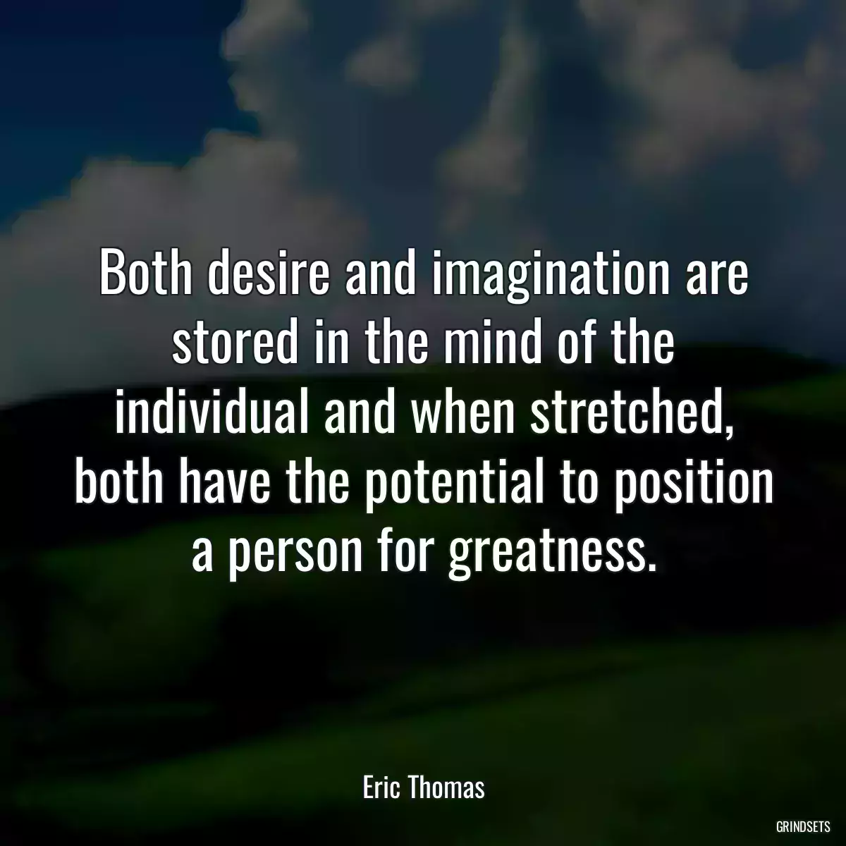 Both desire and imagination are stored in the mind of the individual and when stretched, both have the potential to position a person for greatness.