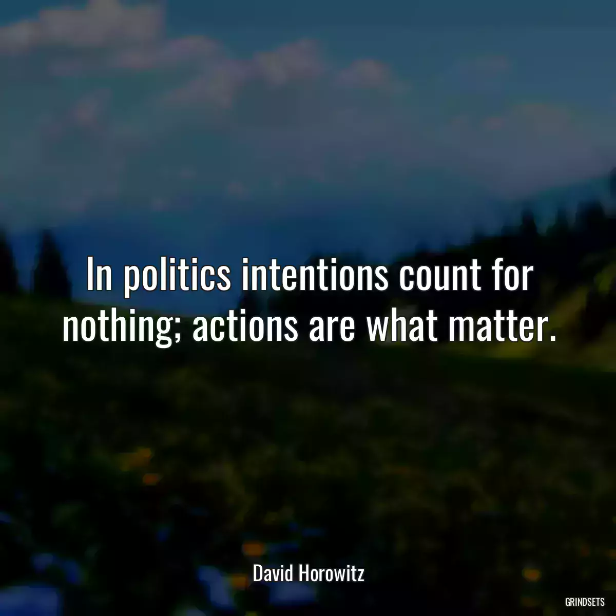 In politics intentions count for nothing; actions are what matter.