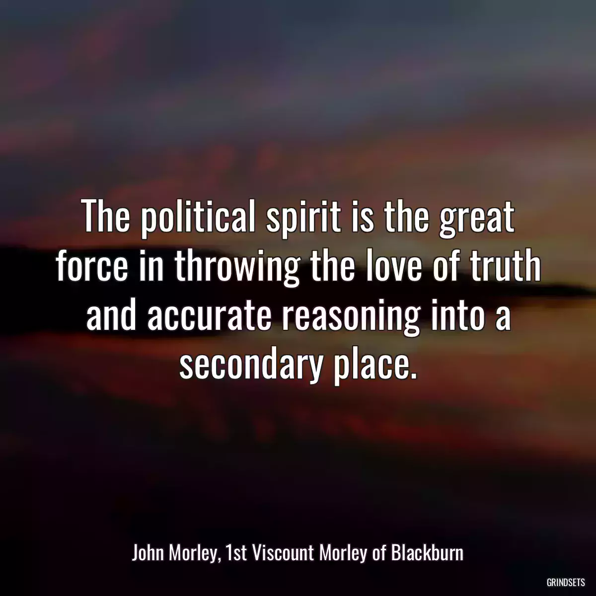 The political spirit is the great force in throwing the love of truth and accurate reasoning into a secondary place.