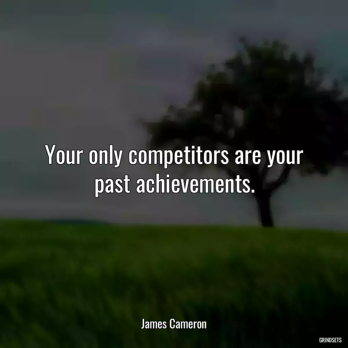 Your only competitors are your past achievements.