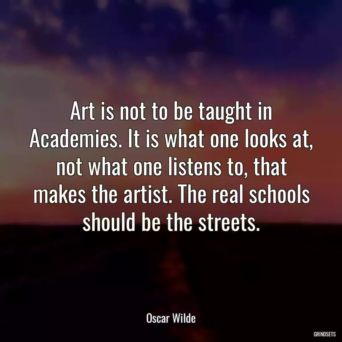 Art is not to be taught in Academies. It is what one looks at, not what one listens to, that makes the artist. The real schools should be the streets.