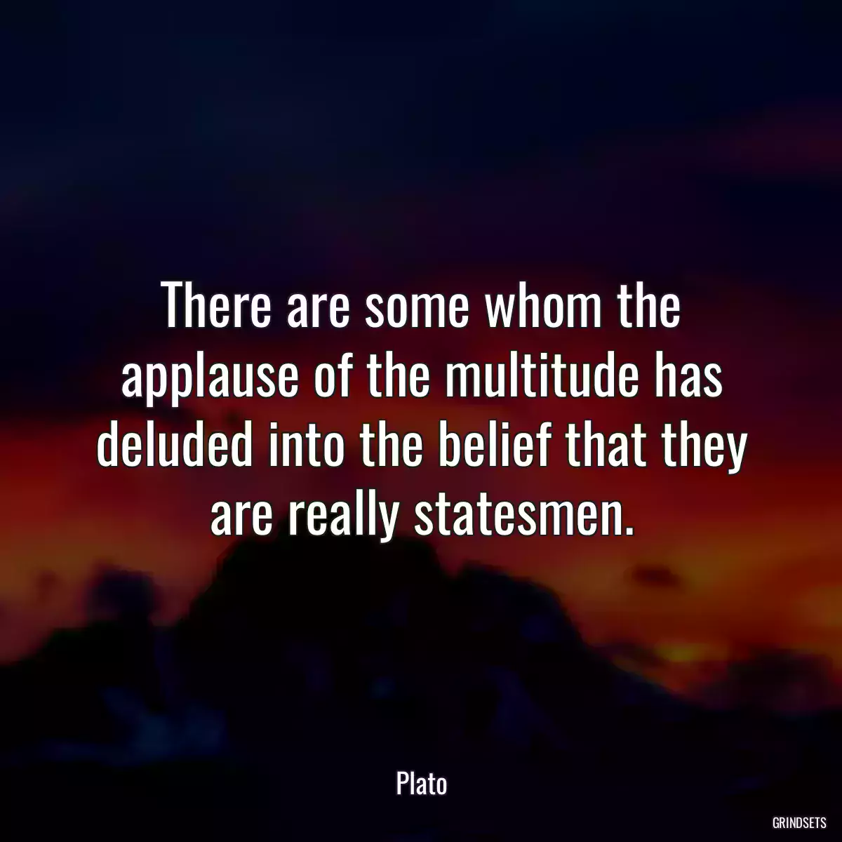 There are some whom the applause of the multitude has deluded into the belief that they are really statesmen.