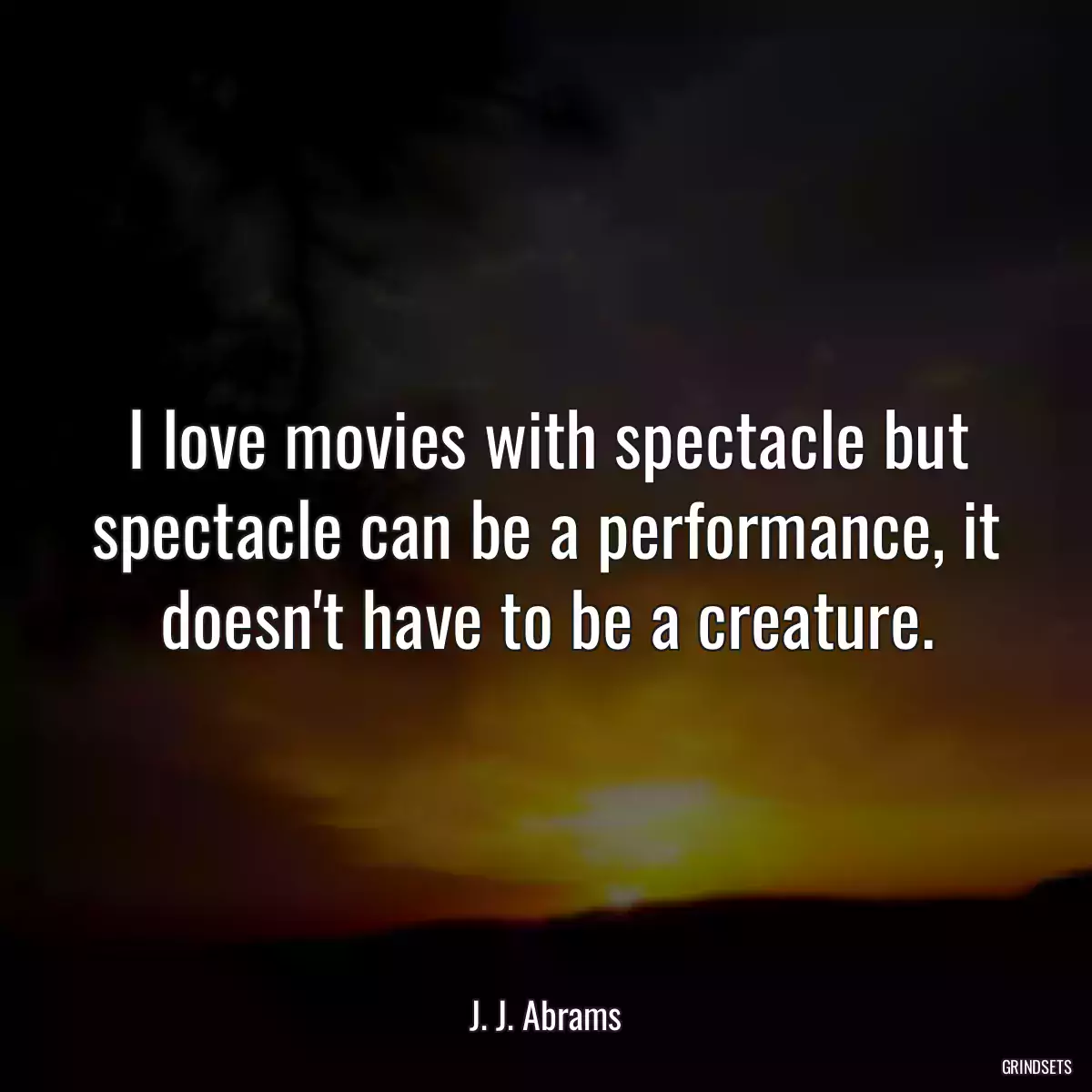 I love movies with spectacle but spectacle can be a performance, it doesn\'t have to be a creature.