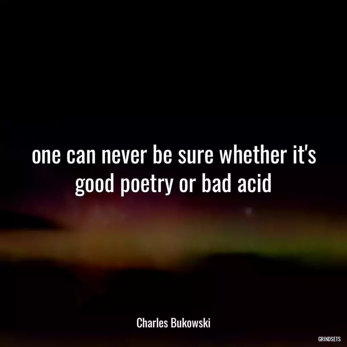 one can never be sure whether it\'s good poetry or bad acid