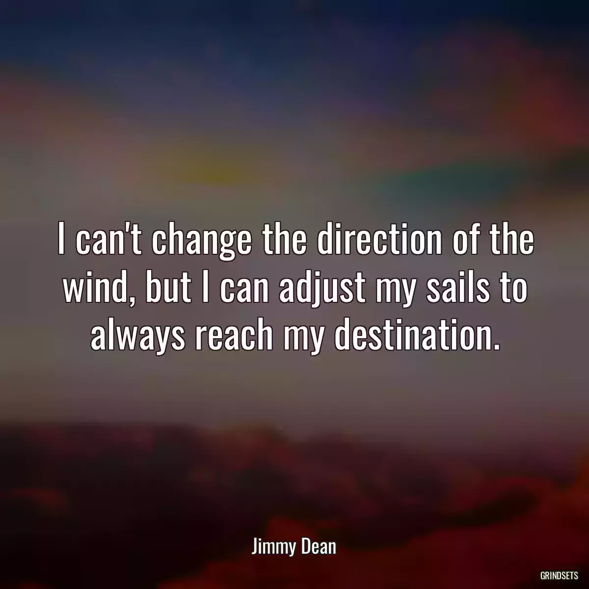 I can\'t change the direction of the wind, but I can adjust my sails to always reach my destination.