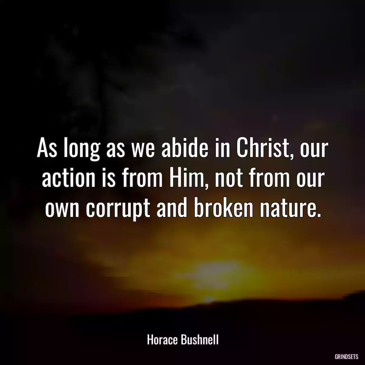 As long as we abide in Christ, our action is from Him, not from our own corrupt and broken nature.