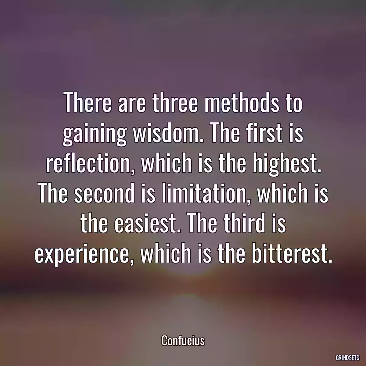 There are three methods to gaining wisdom. The first is reflection, which is the highest. The second is limitation, which is the easiest. The third is experience, which is the bitterest.