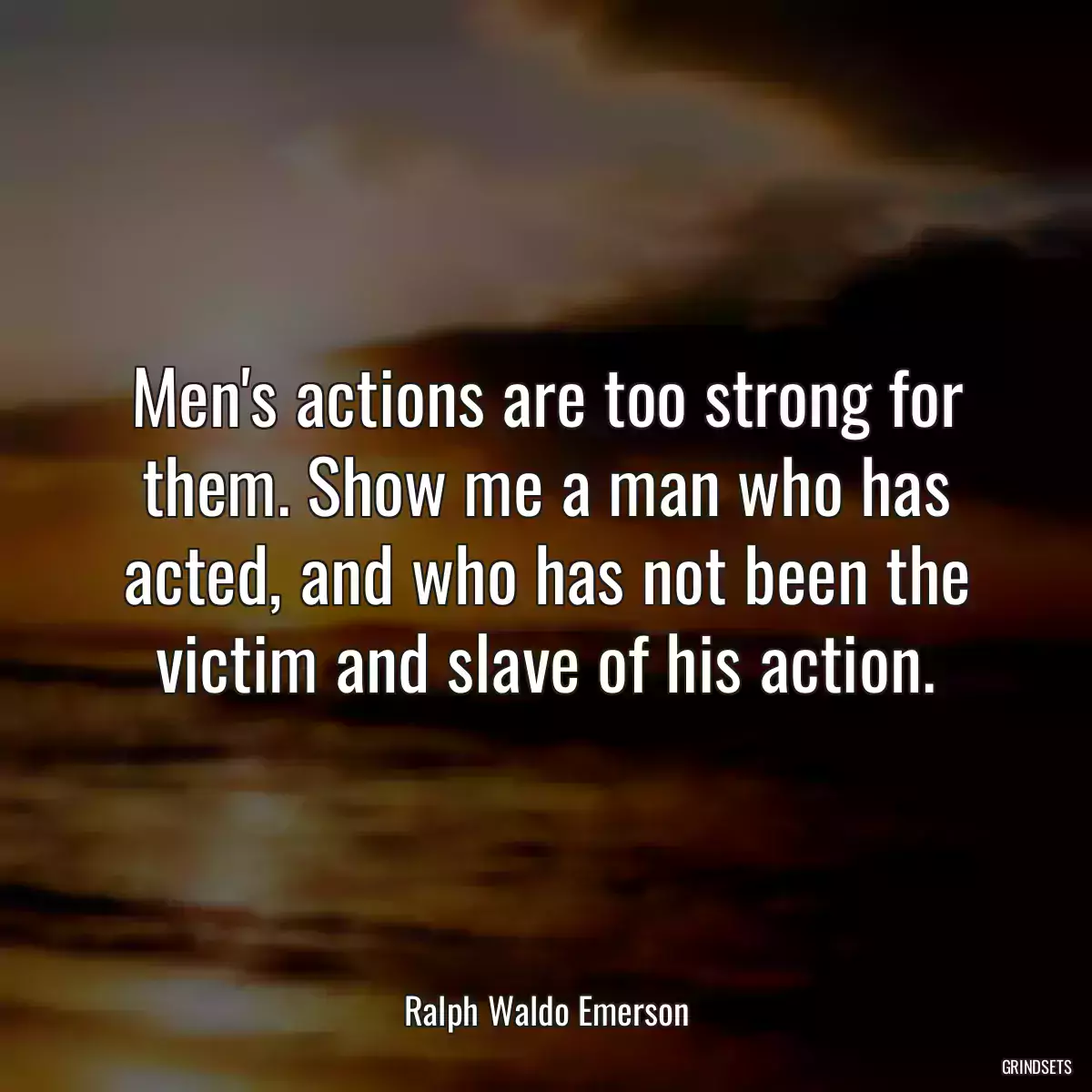 Men\'s actions are too strong for them. Show me a man who has acted, and who has not been the victim and slave of his action.