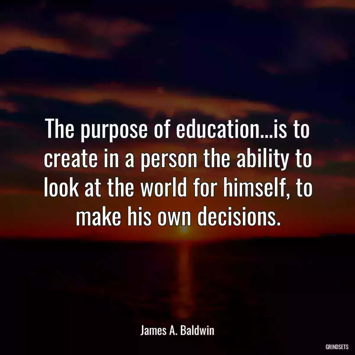 The purpose of education...is to create in a person the ability to look at the world for himself, to make his own decisions.