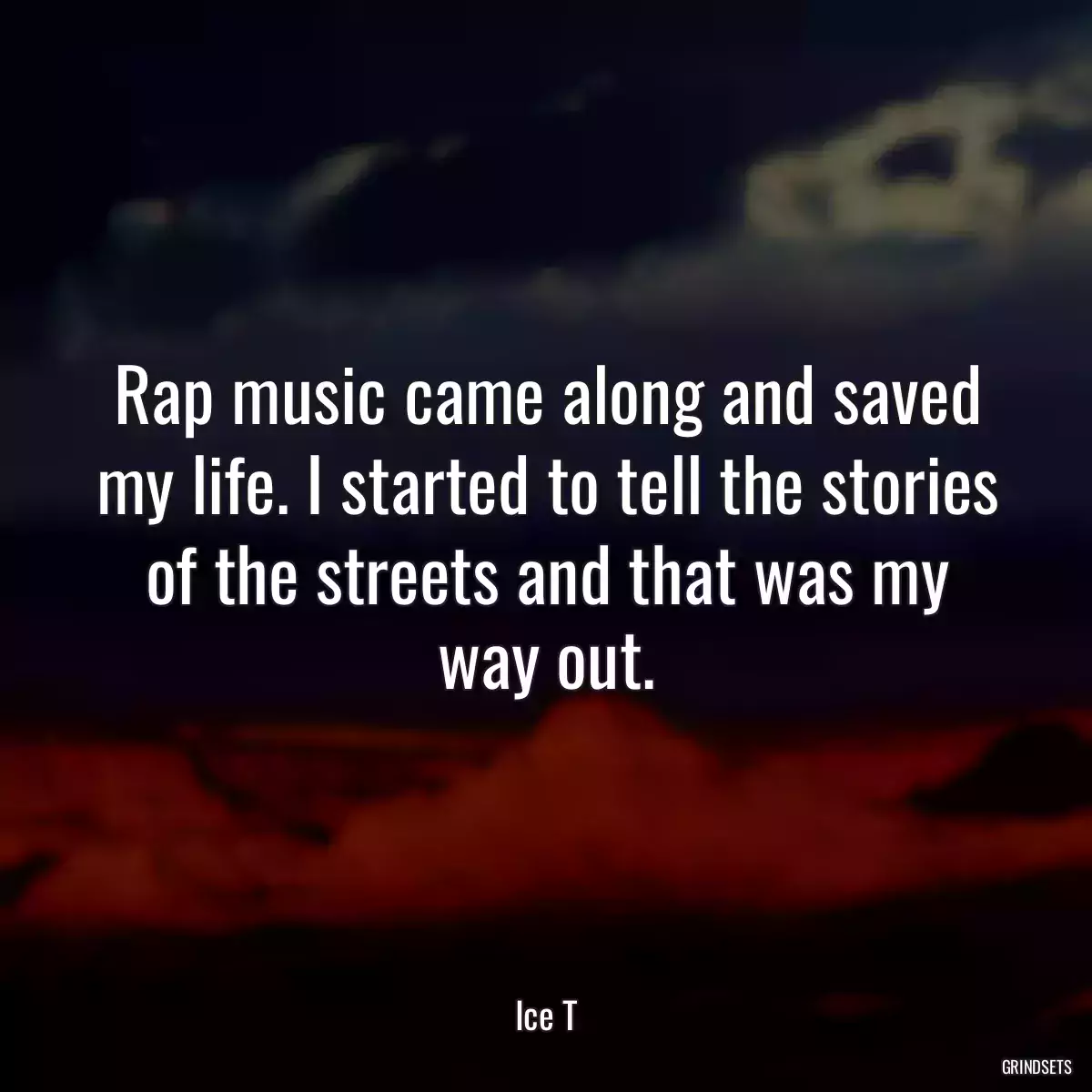 Rap music came along and saved my life. I started to tell the stories of the streets and that was my way out.