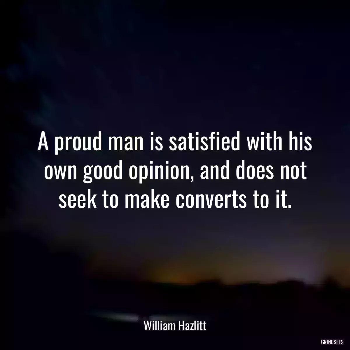 A proud man is satisfied with his own good opinion, and does not seek to make converts to it.