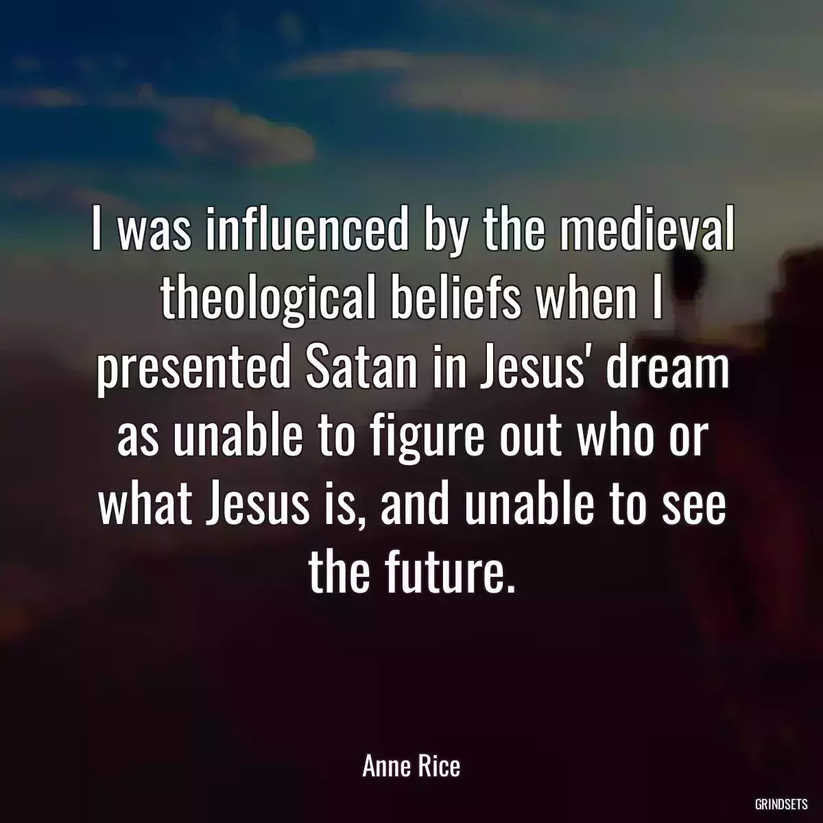 I was influenced by the medieval theological beliefs when I presented Satan in Jesus\' dream as unable to figure out who or what Jesus is, and unable to see the future.