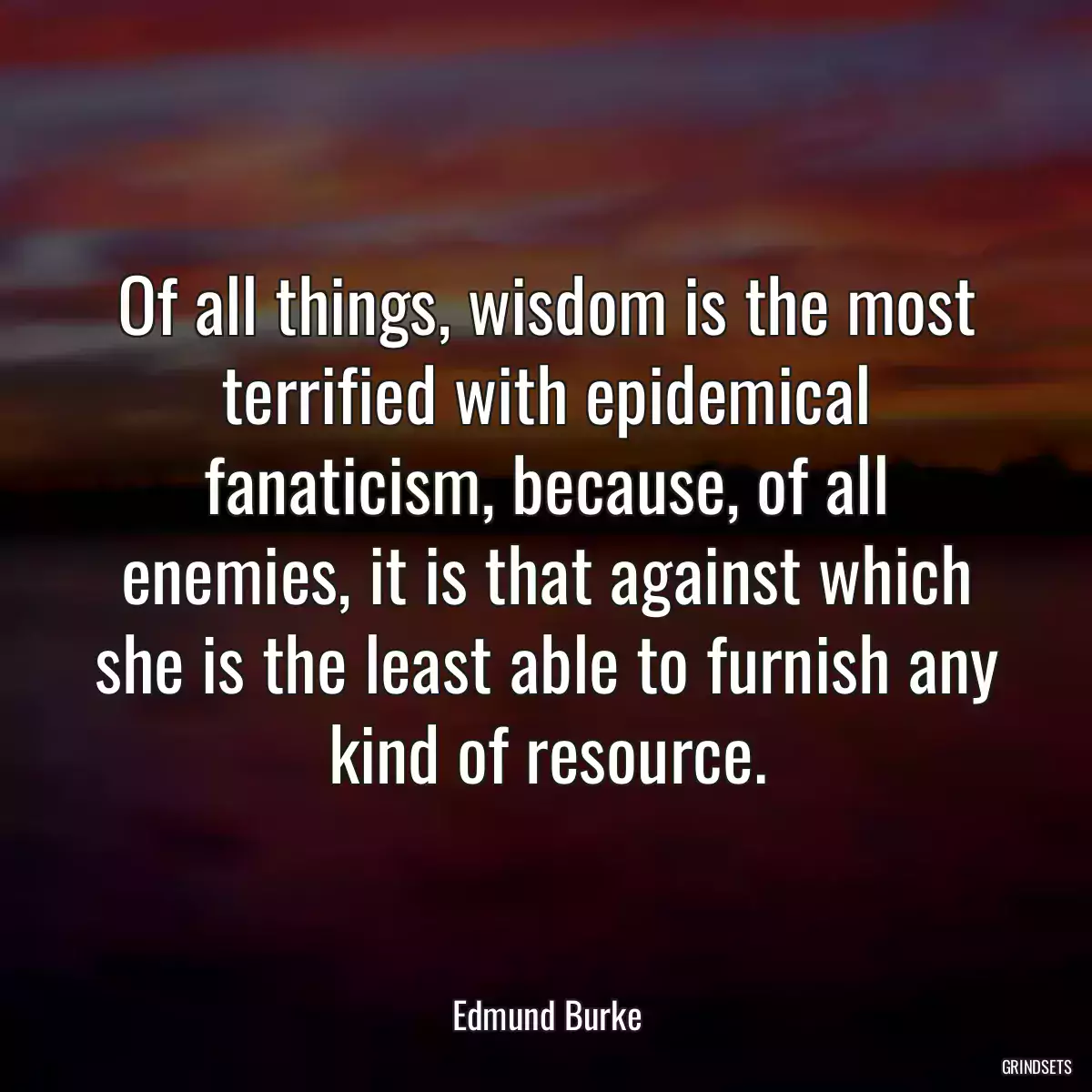 Of all things, wisdom is the most terrified with epidemical fanaticism, because, of all enemies, it is that against which she is the least able to furnish any kind of resource.