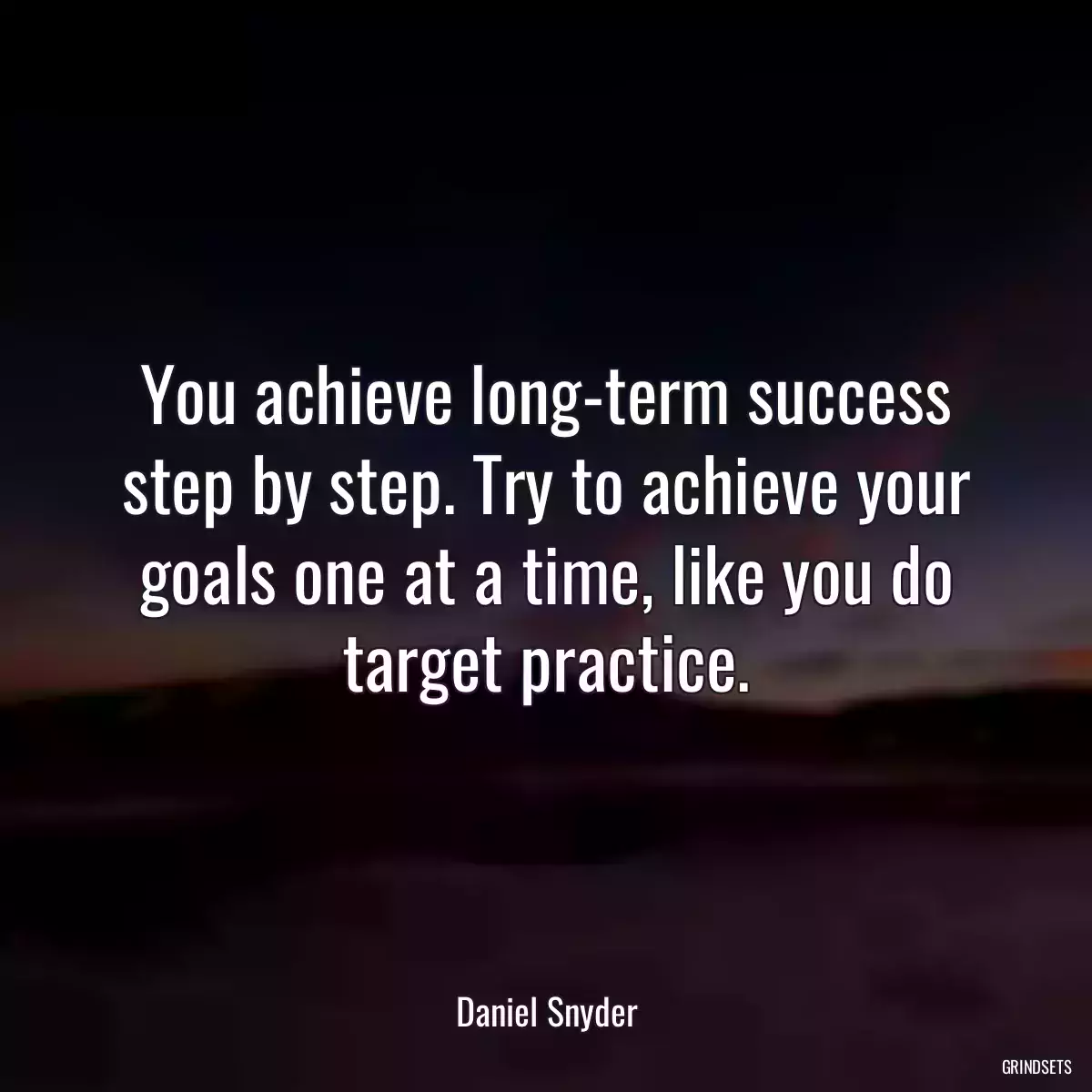 You achieve long-term success step by step. Try to achieve your goals one at a time, like you do target practice.