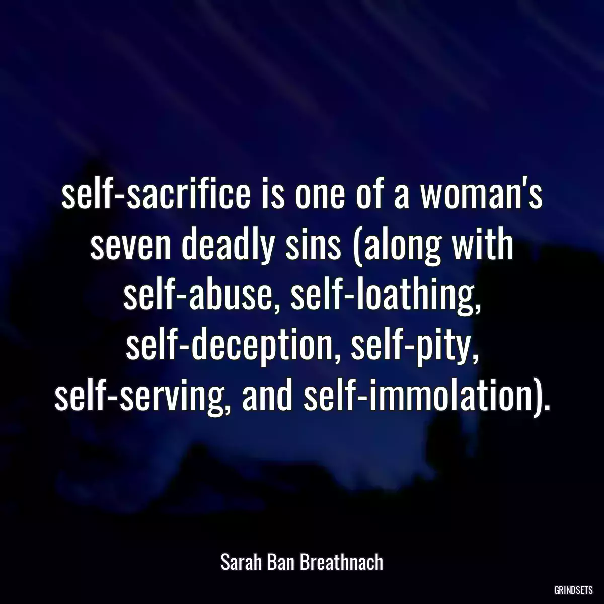 self-sacrifice is one of a woman\'s seven deadly sins (along with self-abuse, self-loathing, self-deception, self-pity, self-serving, and self-immolation).