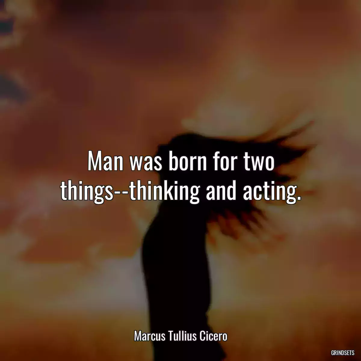 Man was born for two things--thinking and acting.