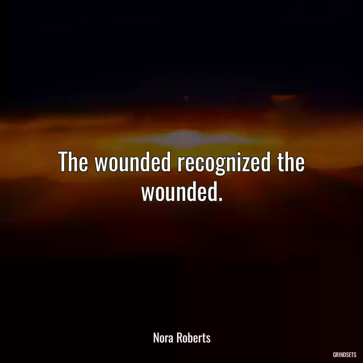 The wounded recognized the wounded.