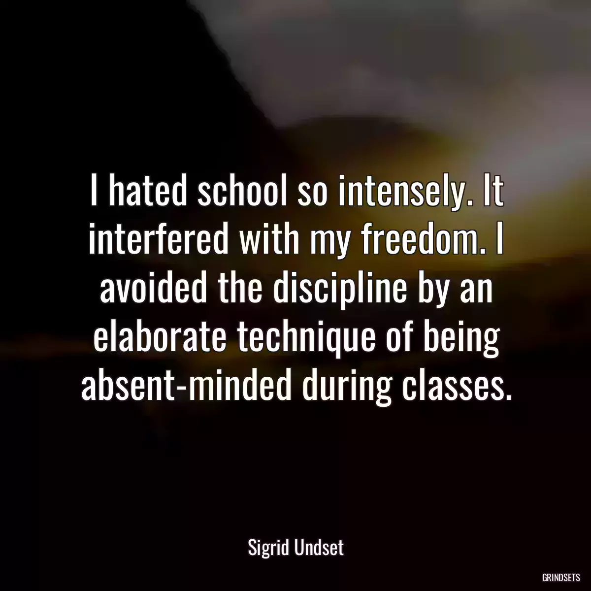 I hated school so intensely. It interfered with my freedom. I avoided the discipline by an elaborate technique of being absent-minded during classes.