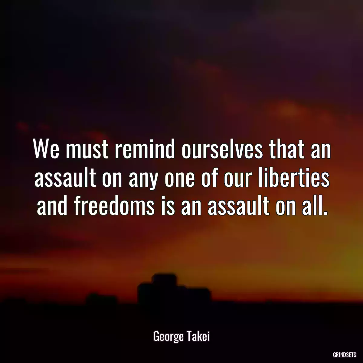 We must remind ourselves that an assault on any one of our liberties and freedoms is an assault on all.