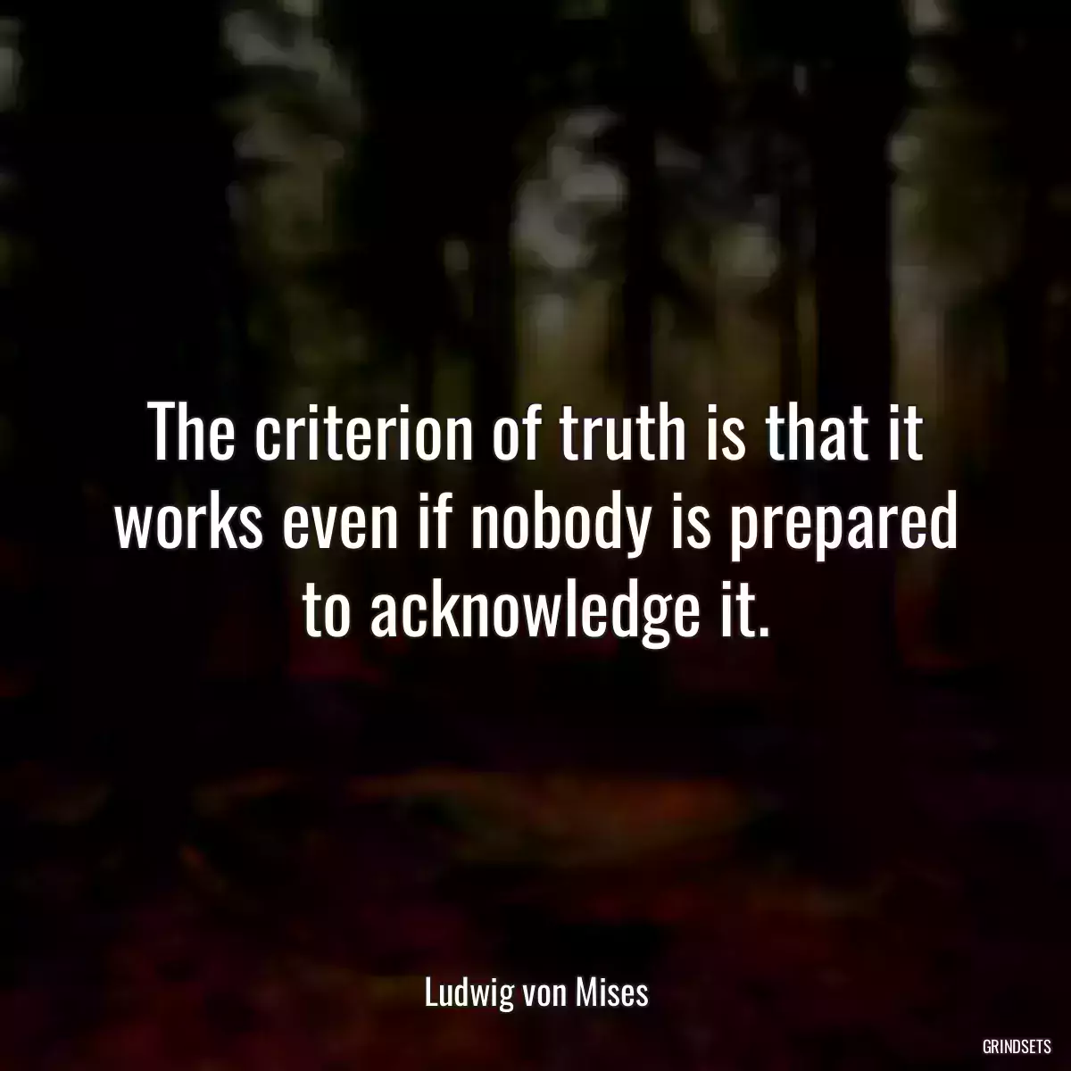 The criterion of truth is that it works even if nobody is prepared to acknowledge it.