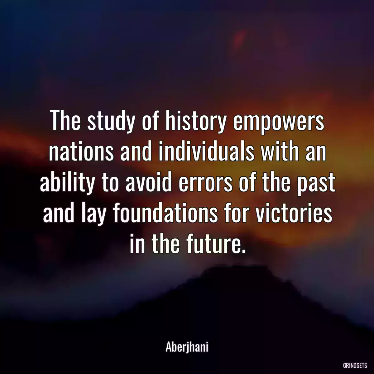 The study of history empowers nations and individuals with an ability to avoid errors of the past and lay foundations for victories in the future.