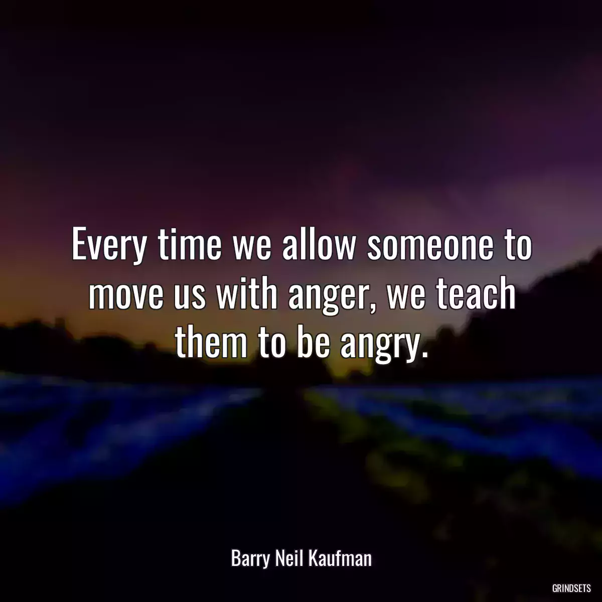 Every time we allow someone to move us with anger, we teach them to be angry.