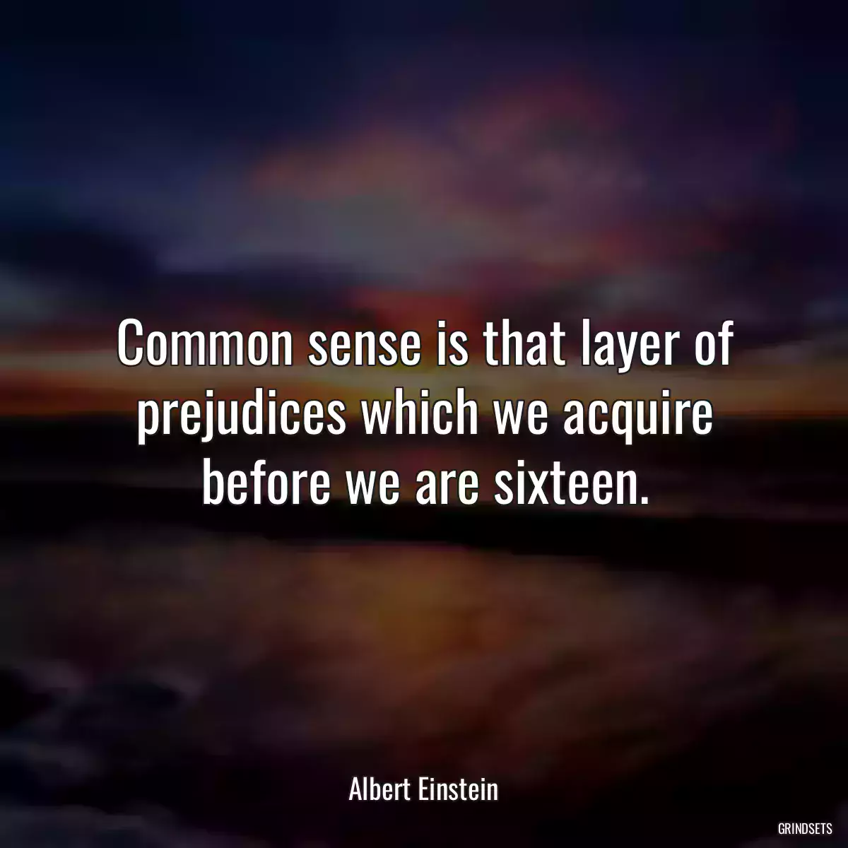 Common sense is that layer of prejudices which we acquire before we are sixteen.