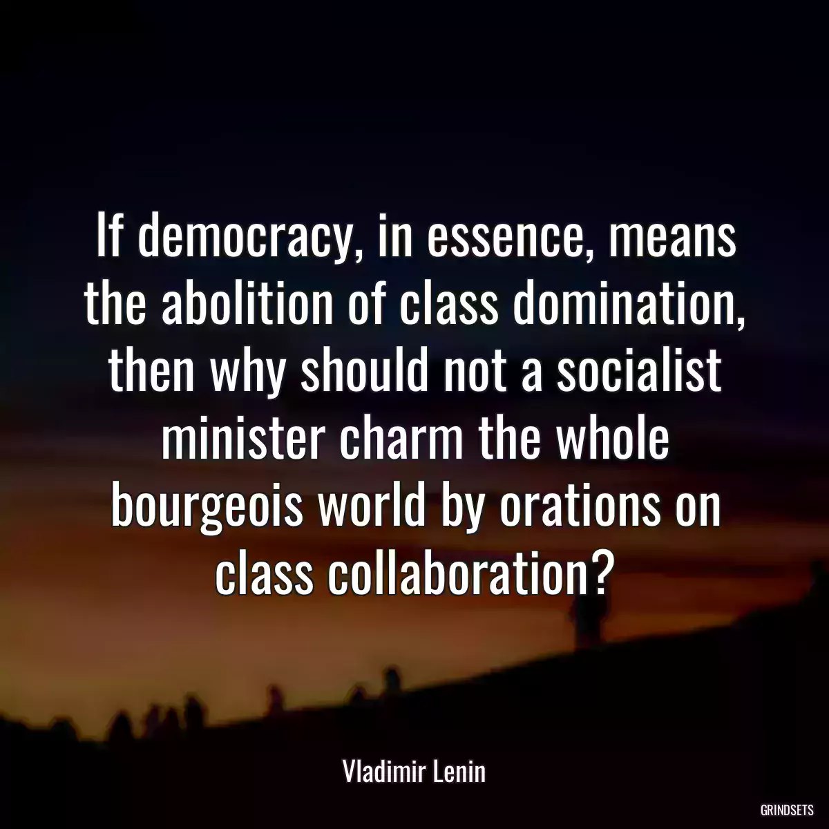 If democracy, in essence, means the abolition of class domination, then why should not a socialist minister charm the whole bourgeois world by orations on class collaboration?