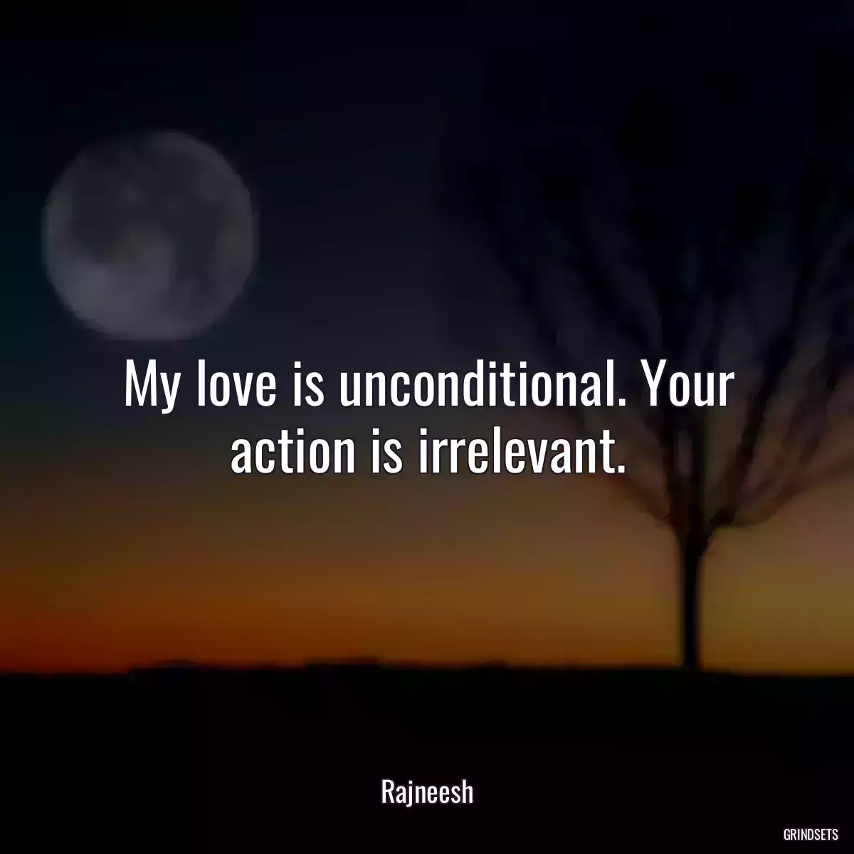 My love is unconditional. Your action is irrelevant.