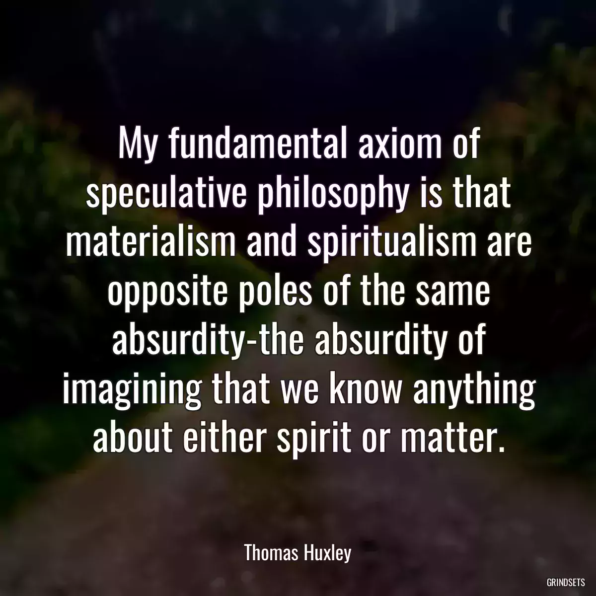 My fundamental axiom of speculative philosophy is that materialism and spiritualism are opposite poles of the same absurdity-the absurdity of imagining that we know anything about either spirit or matter.