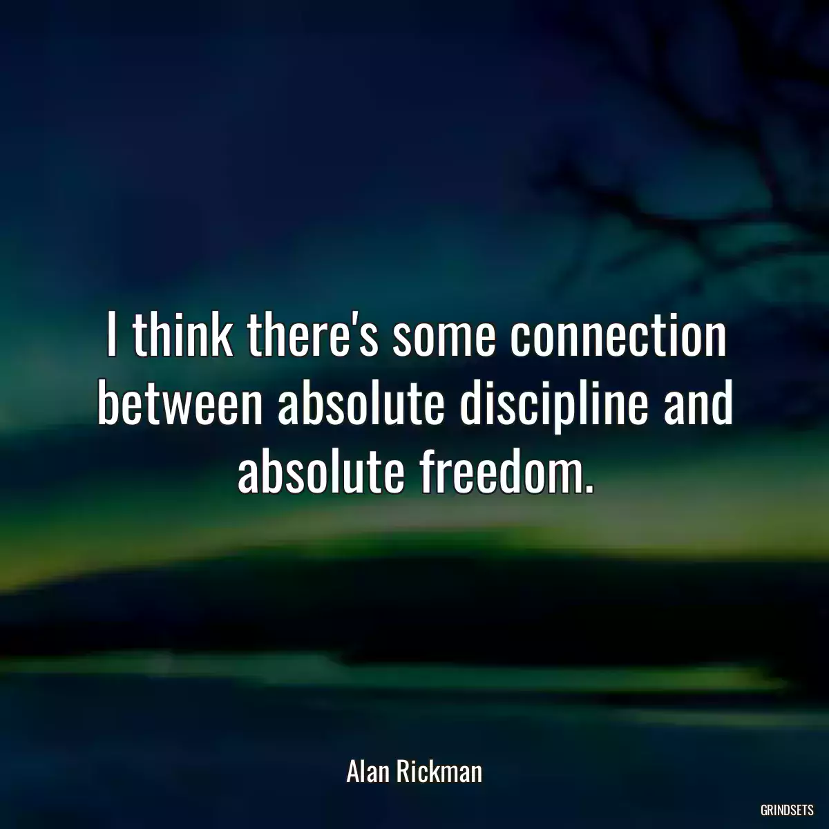 I think there\'s some connection between absolute discipline and absolute freedom.