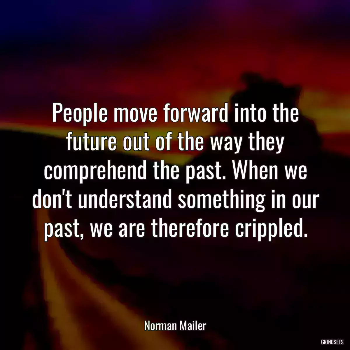 People move forward into the future out of the way they comprehend the past. When we don\'t understand something in our past, we are therefore crippled.