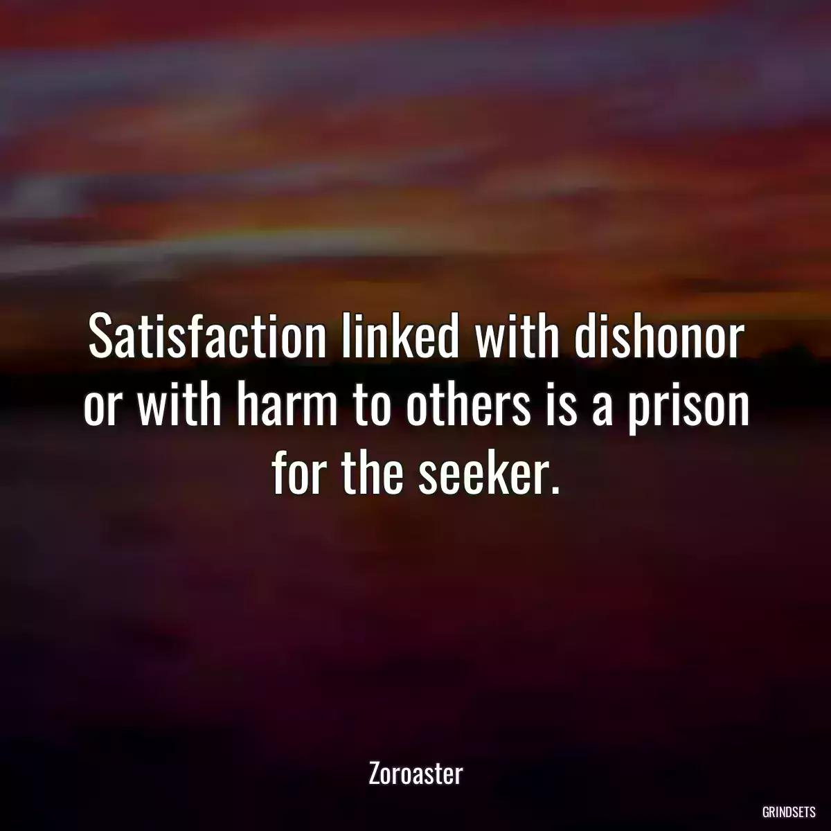 Satisfaction linked with dishonor or with harm to others is a prison for the seeker.