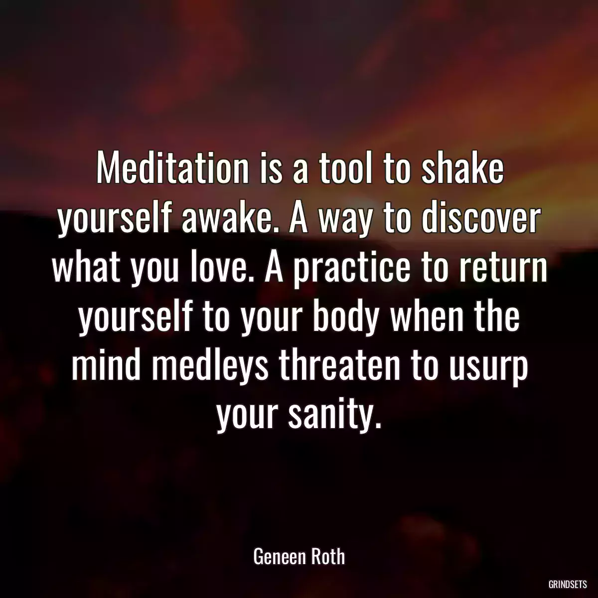 Meditation is a tool to shake yourself awake. A way to discover what you love. A practice to return yourself to your body when the mind medleys threaten to usurp your sanity.