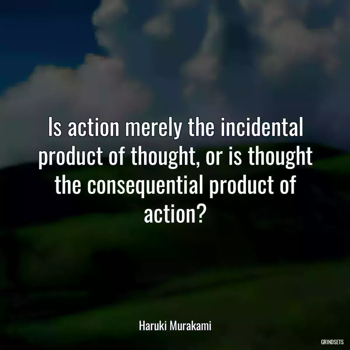 Is action merely the incidental product of thought, or is thought the consequential product of action?