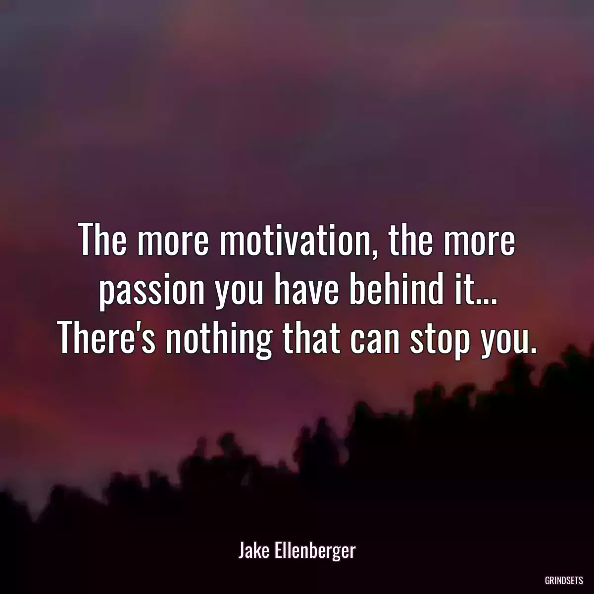 The more motivation, the more passion you have behind it... There\'s nothing that can stop you.