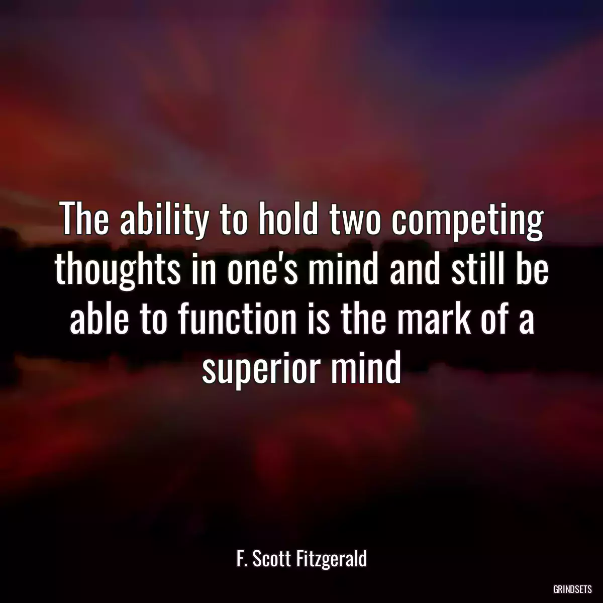 The ability to hold two competing thoughts in one\'s mind and still be able to function is the mark of a superior mind