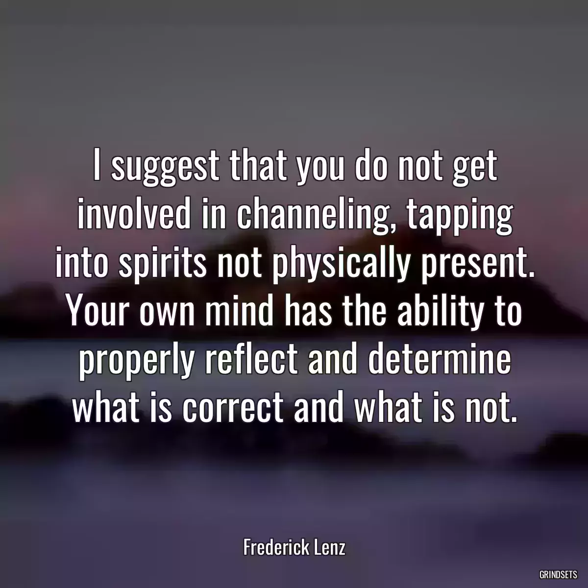 I suggest that you do not get involved in channeling, tapping into spirits not physically present. Your own mind has the ability to properly reflect and determine what is correct and what is not.