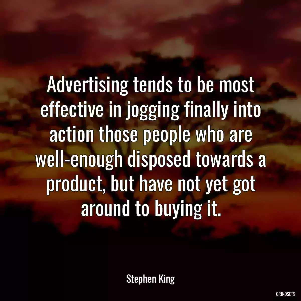 Advertising tends to be most effective in jogging finally into action those people who are well-enough disposed towards a product, but have not yet got around to buying it.